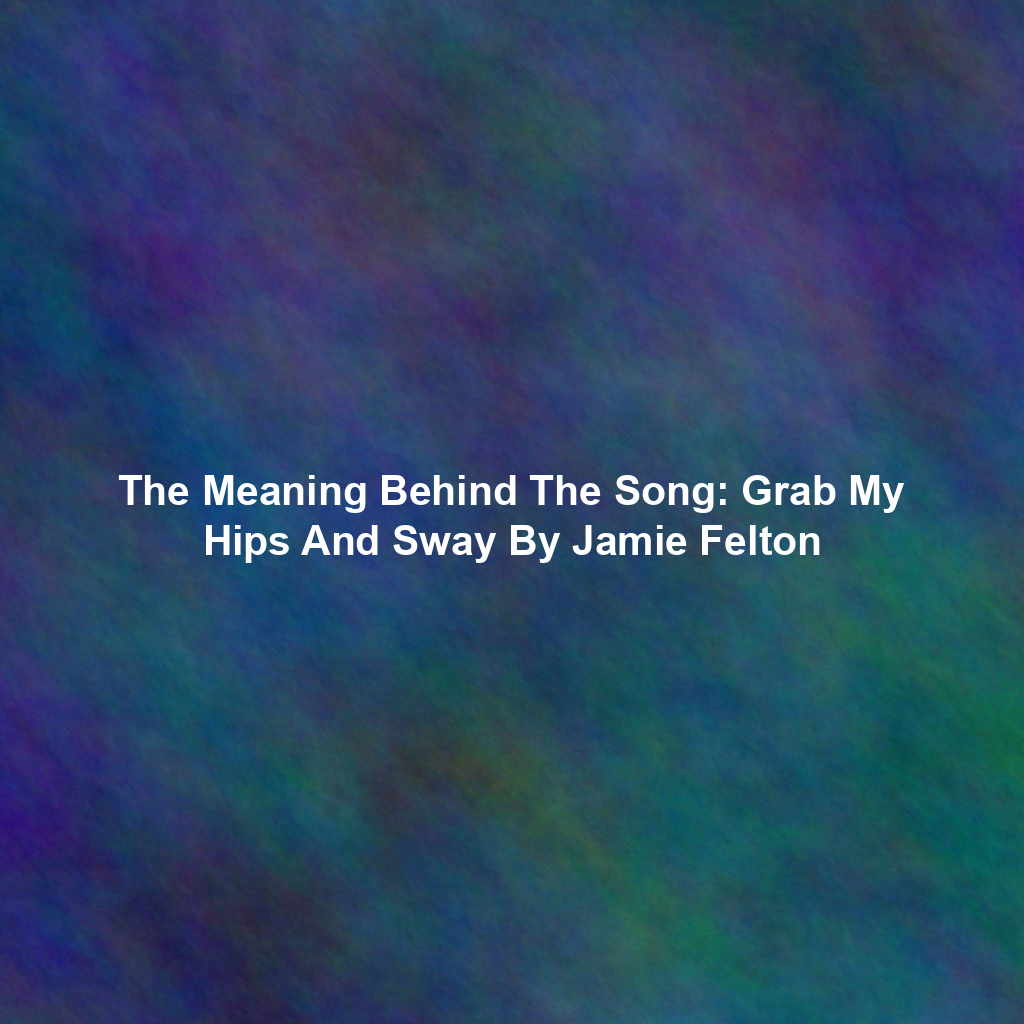 The Meaning Behind The Song Grab My Hips And Sway By Jamie Felton