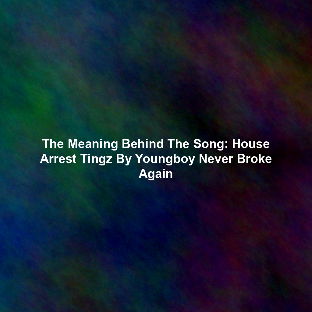 The Meaning Behind The Song House Arrest Tingz By Youngboy Never Broke