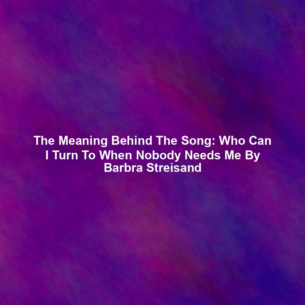 The Meaning Behind The Song Who Can I Turn To When Nobody Needs Me By