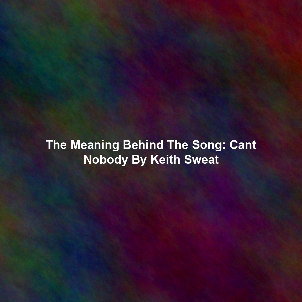 The Meaning Behind The Song Cant Nobody By Keith Sweat Exploring