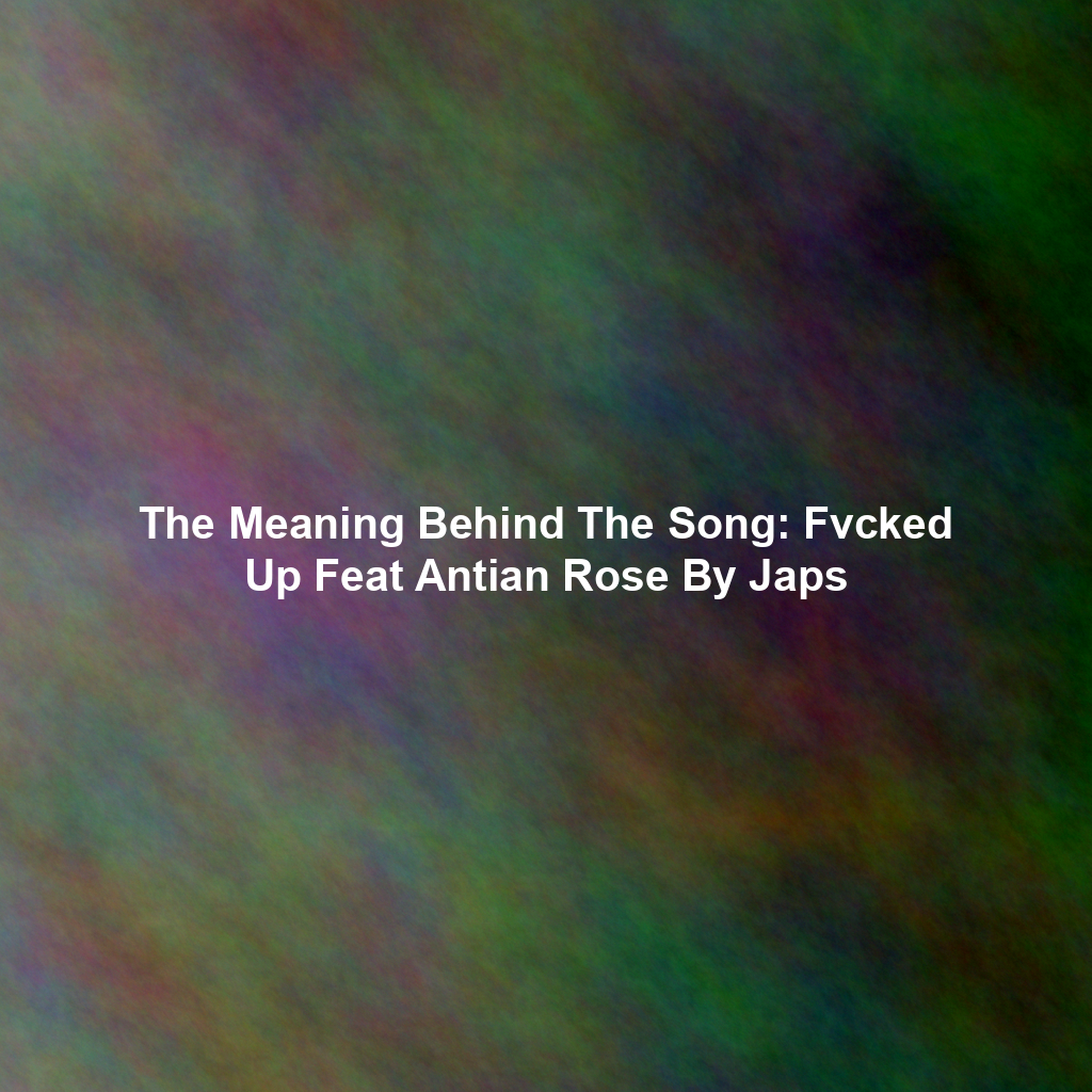 The Meaning Behind The Song: Fvcked Up Feat Antian Rose By Japs