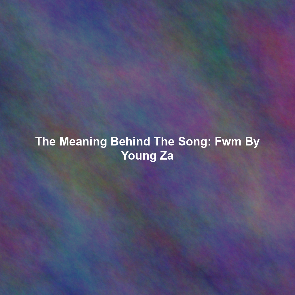 The Meaning Behind The Song: Fwm By Young Za
