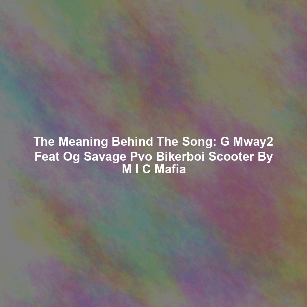 The Meaning Behind The Song: G Mway2 Feat Og Savage Pvo Bikerboi Scooter By M I C Mafia