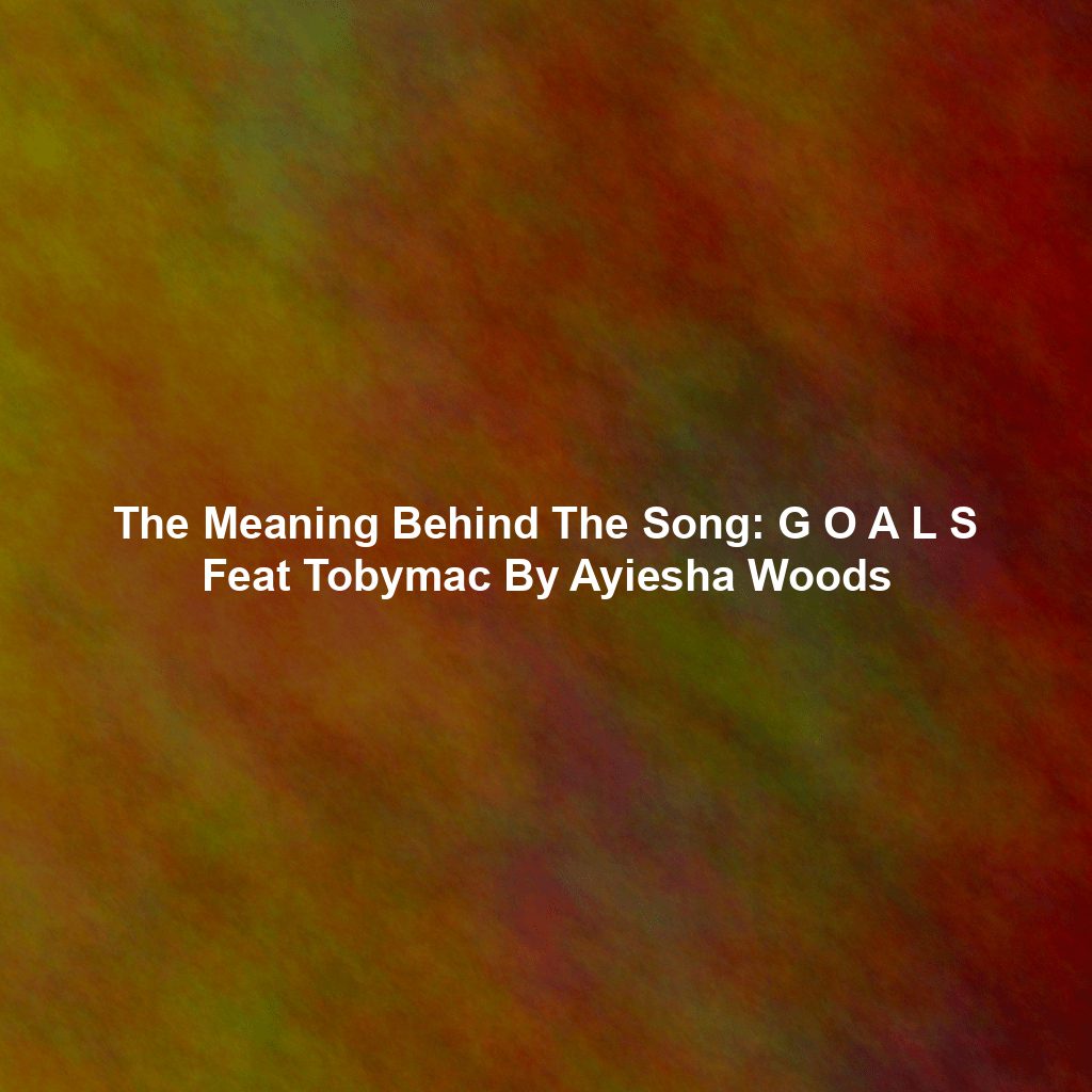 The Meaning Behind The Song: G O A L S Feat Tobymac By Ayiesha Woods
