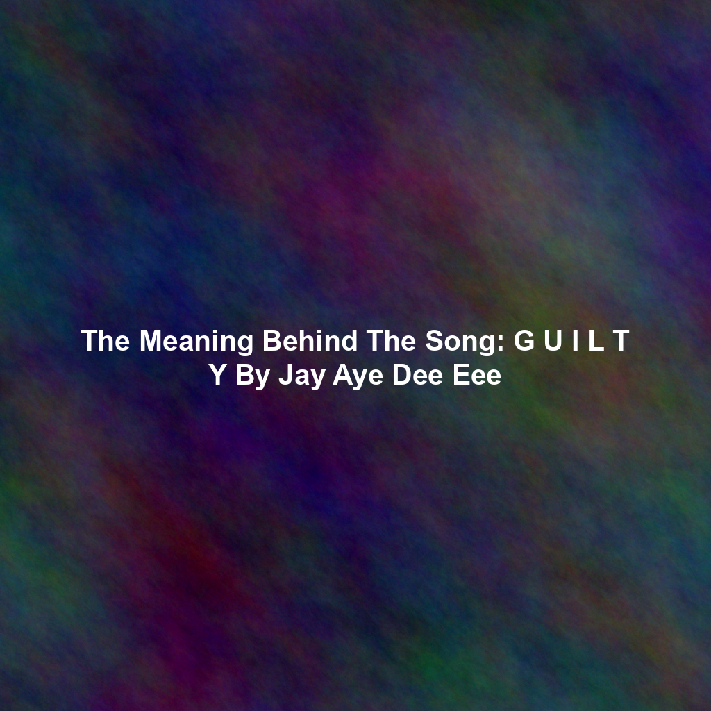 The Meaning Behind The Song: G U I L T Y By Jay Aye Dee Eee
