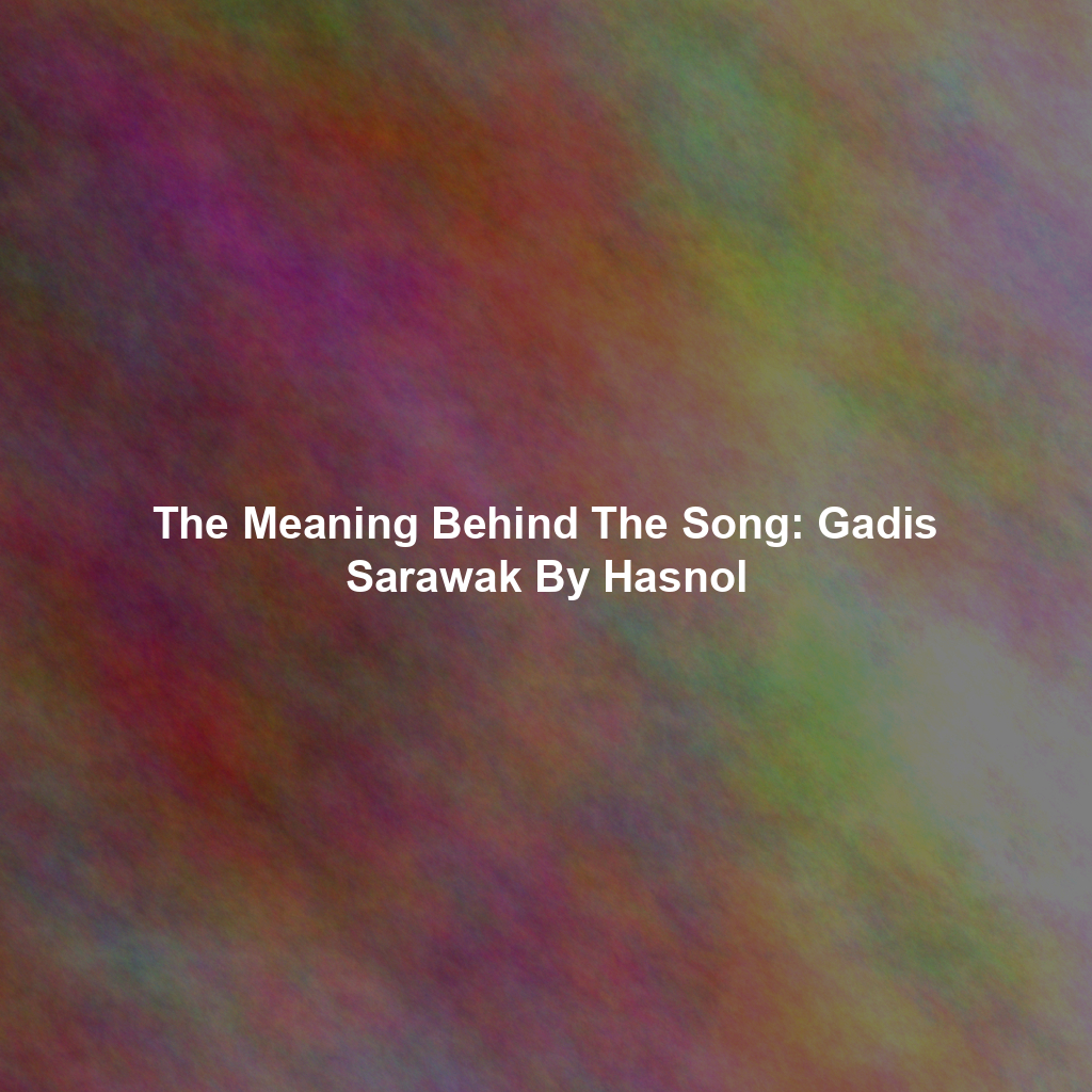 The Meaning Behind The Song: Gadis Sarawak By Hasnol
