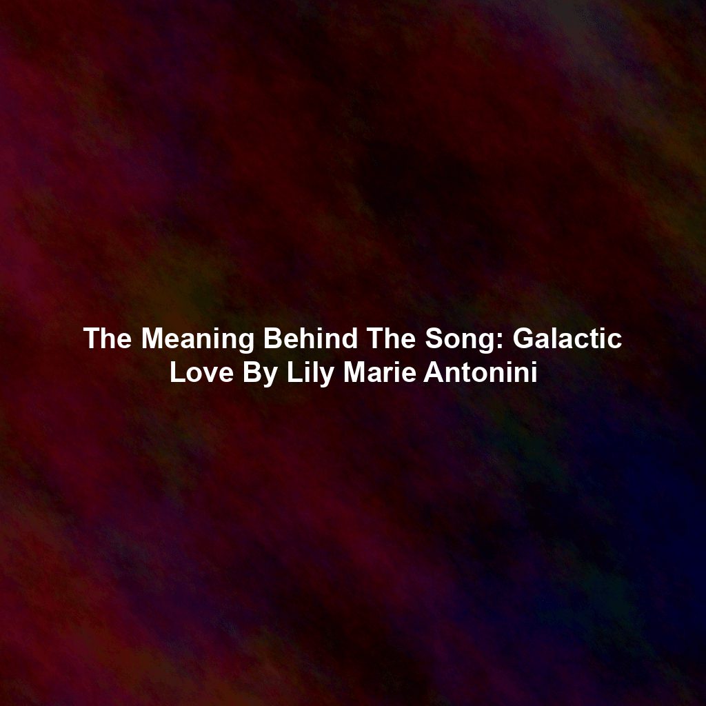 The Meaning Behind The Song: Galactic Love By Lily Marie Antonini