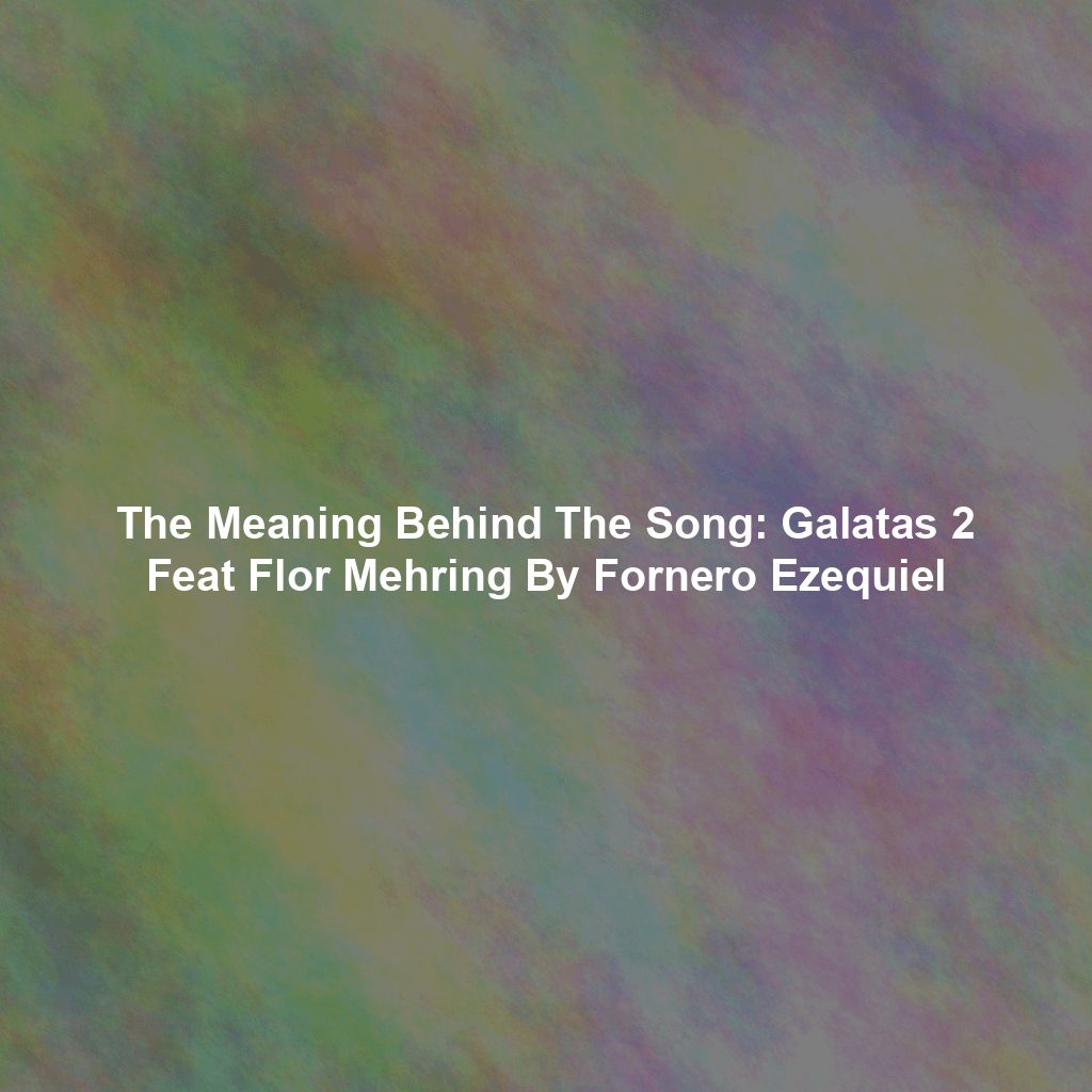 The Meaning Behind The Song: Galatas 2 Feat Flor Mehring By Fornero Ezequiel