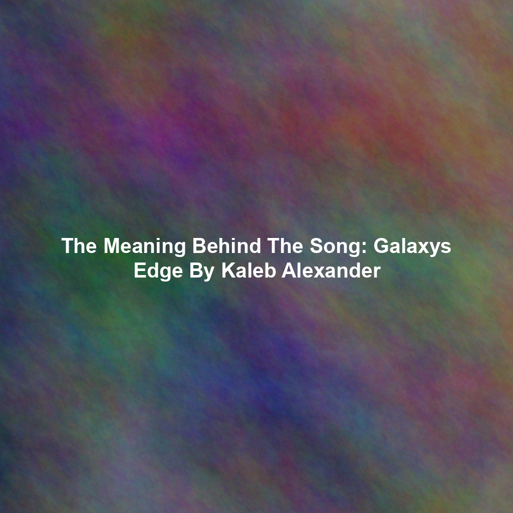 The Meaning Behind The Song: Galaxys Edge By Kaleb Alexander