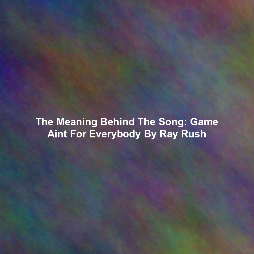 The Meaning Behind The Song: Game Aint For Everybody By Ray Rush