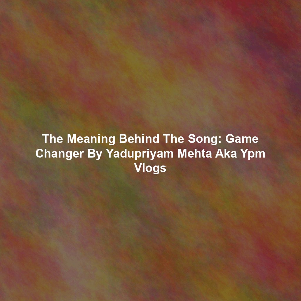 The Meaning Behind The Song: Game Changer By Yadupriyam Mehta Aka Ypm Vlogs