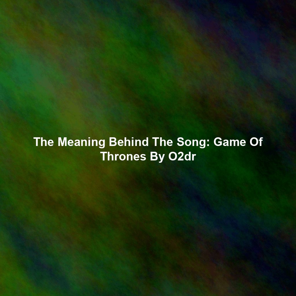 The Meaning Behind The Song: Game Of Thrones By O2dr