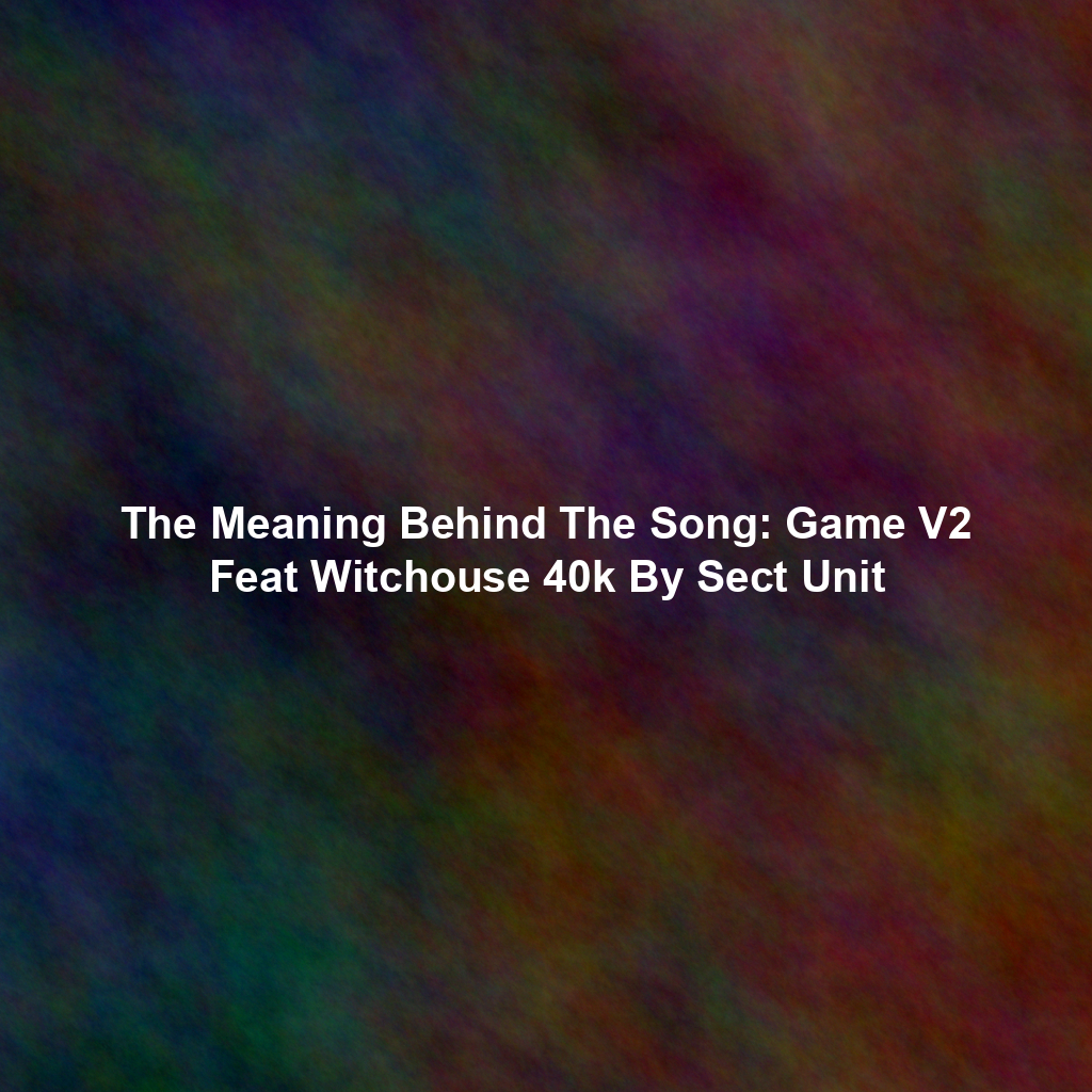 The Meaning Behind The Song: Game V2 Feat Witchouse 40k By Sect Unit