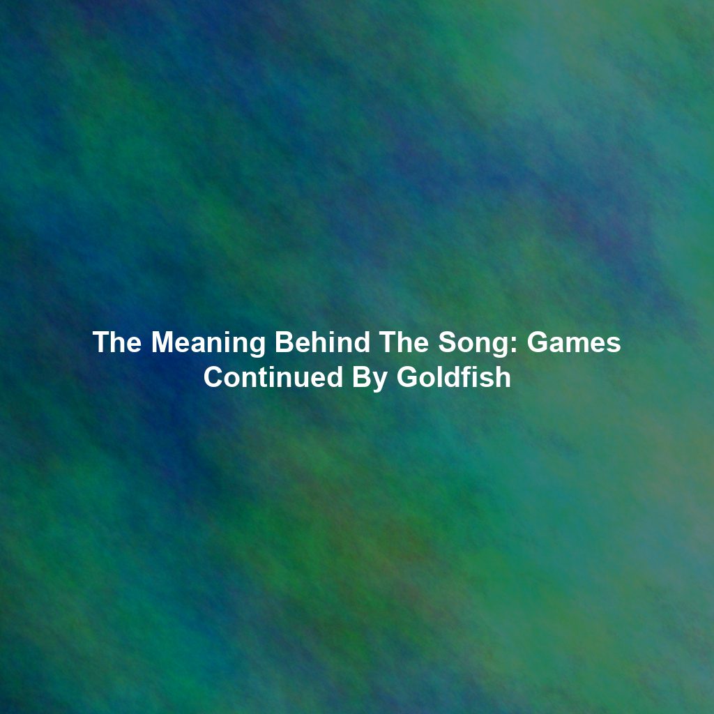 The Meaning Behind The Song: Games Continued By Goldfish