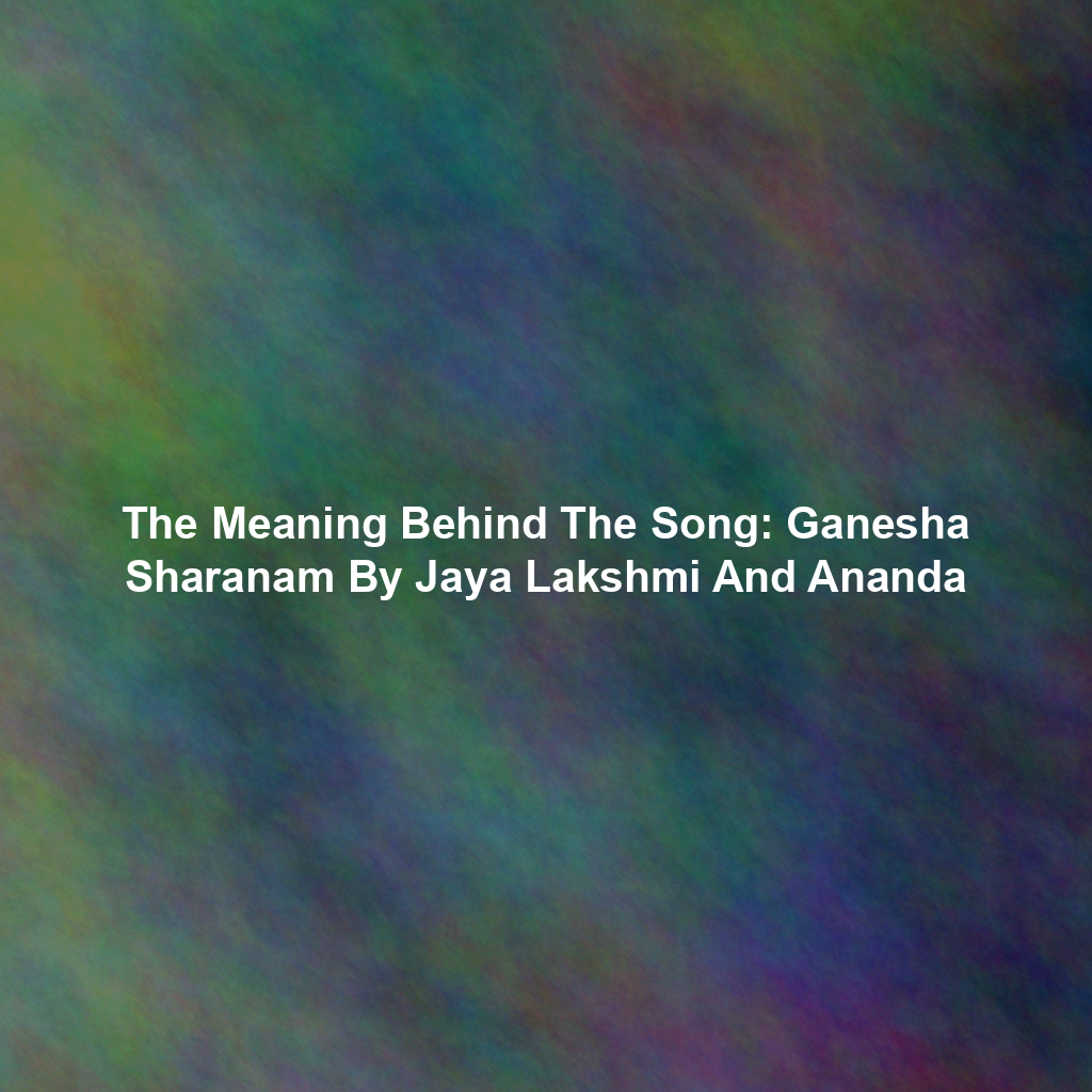 The Meaning Behind The Song: Ganesha Sharanam By Jaya Lakshmi And Ananda