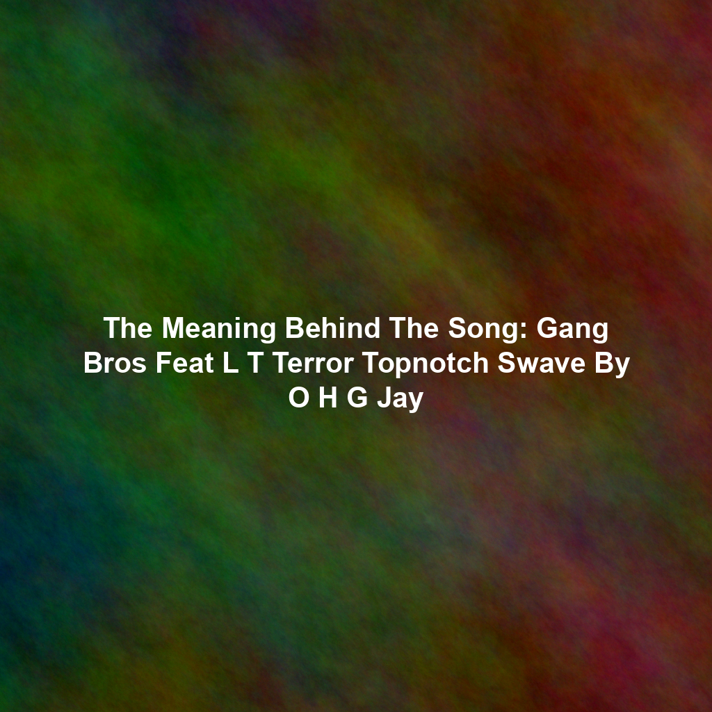 The Meaning Behind The Song: Gang Bros Feat L T Terror Topnotch Swave By O H G Jay