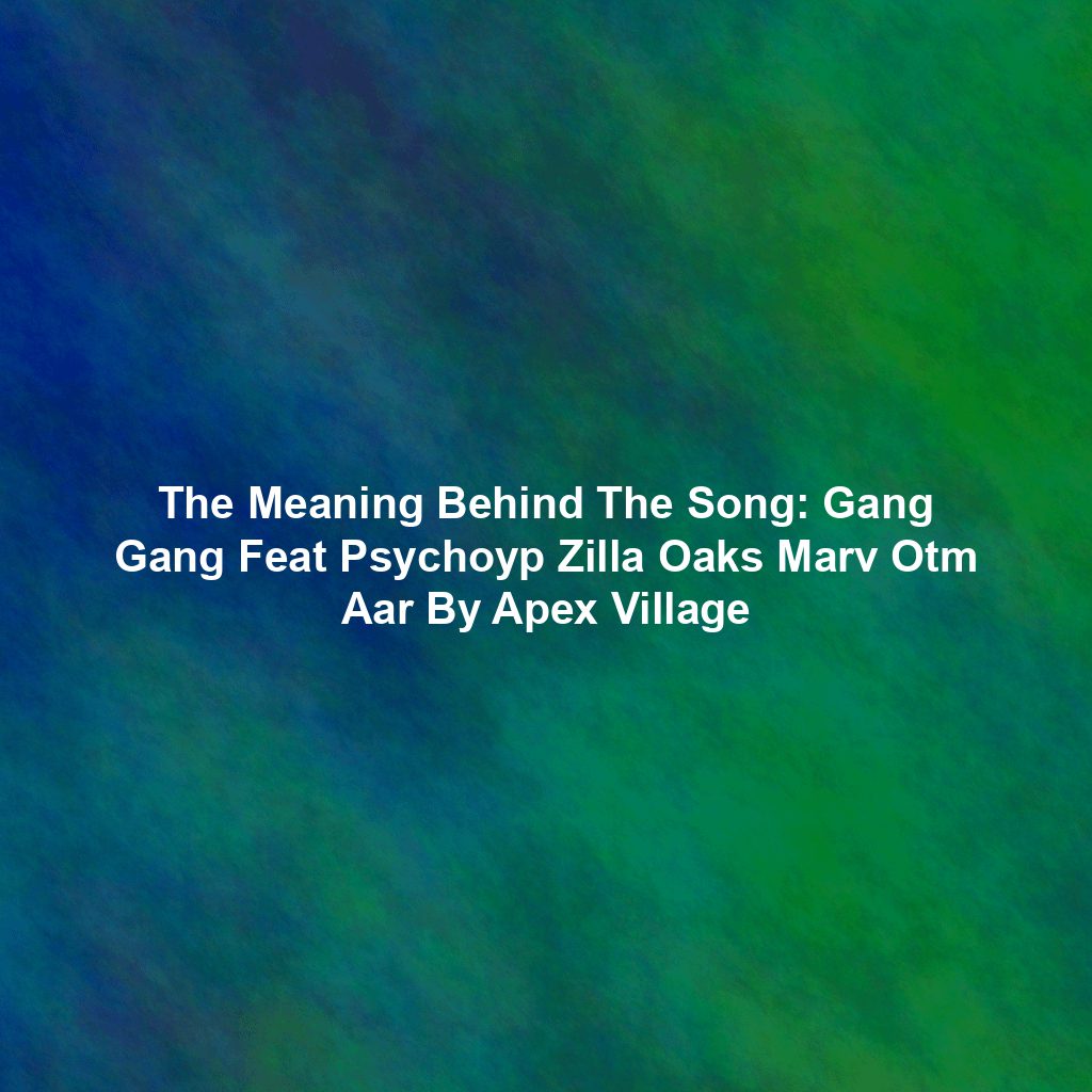 The Meaning Behind The Song: Gang Gang Feat Psychoyp Zilla Oaks Marv Otm Aar By Apex Village