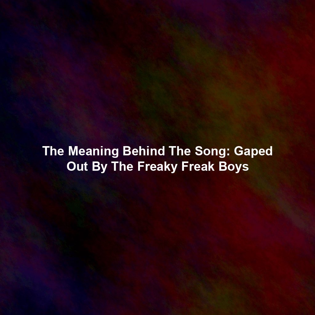 The Meaning Behind The Song: Gaped Out By The Freaky Freak Boys