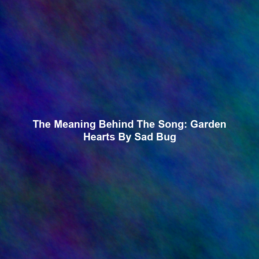 The Meaning Behind The Song: Garden Hearts By Sad Bug