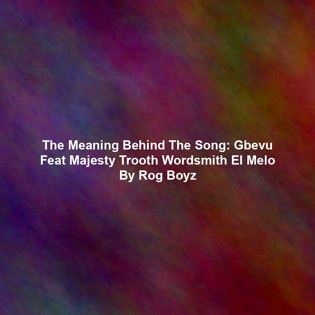 The Meaning Behind The Song: Gbevu Feat Majesty Trooth Wordsmith El Melo By Rog Boyz