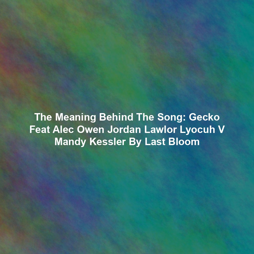 The Meaning Behind The Song: Gecko Feat Alec Owen Jordan Lawlor Lyocuh V Mandy Kessler By Last Bloom