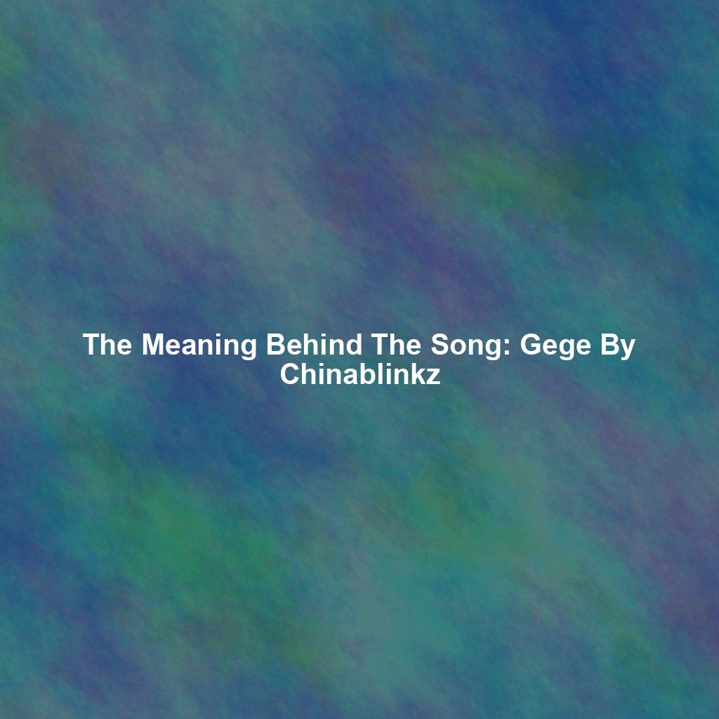 The Meaning Behind The Song: Gege By Chinablinkz