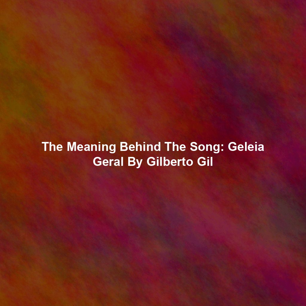 The Meaning Behind The Song: Geleia Geral By Gilberto Gil