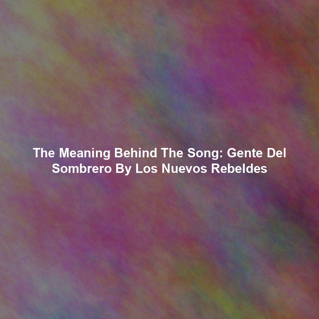 The Meaning Behind The Song: Gente Del Sombrero By Los Nuevos Rebeldes