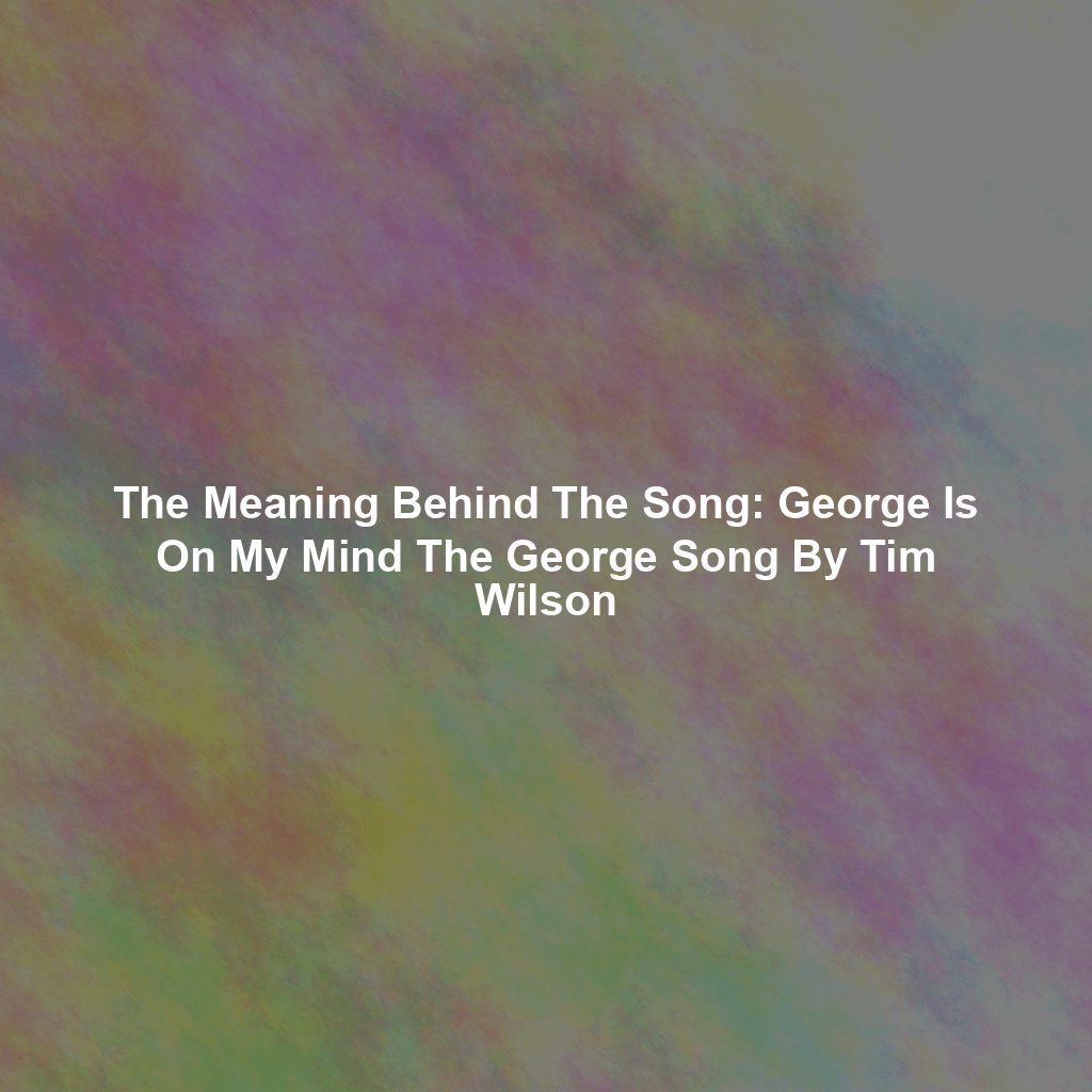 The Meaning Behind The Song: George Is On My Mind The George Song By Tim Wilson