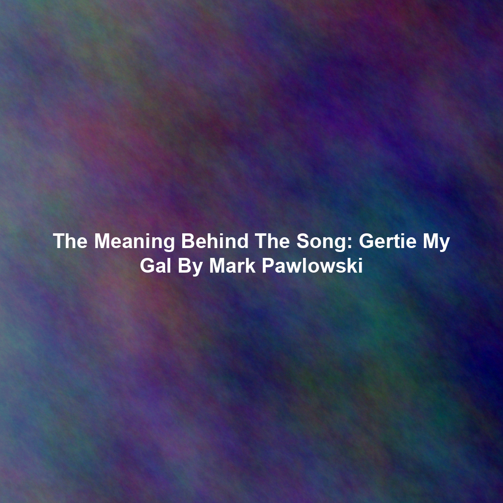 The Meaning Behind The Song: Gertie My Gal By Mark Pawlowski