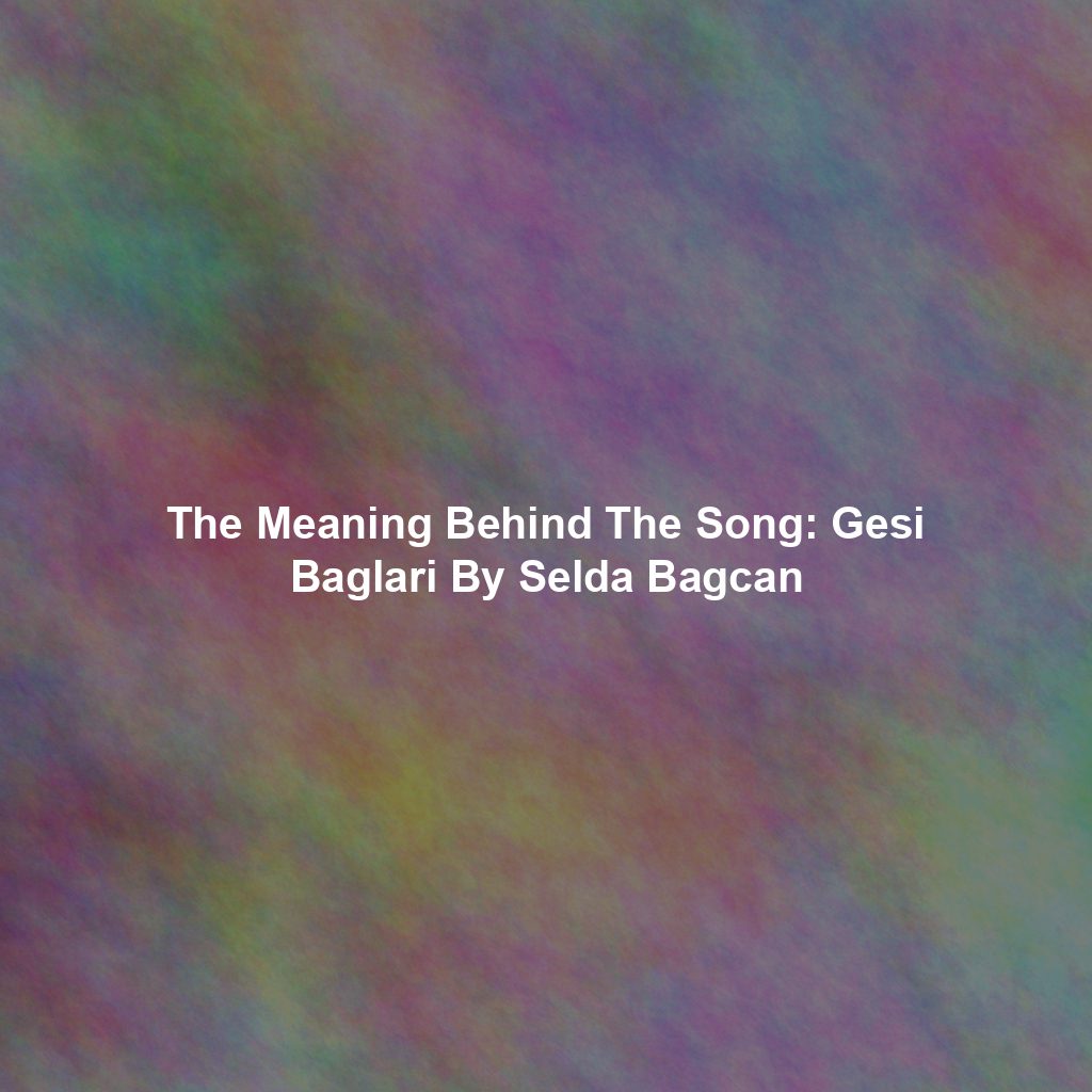 The Meaning Behind The Song: Gesi Baglari By Selda Bagcan