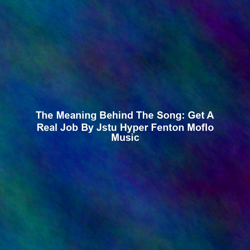 The Meaning Behind The Song: Get A Real Job By Jstu Hyper Fenton Moflo Music