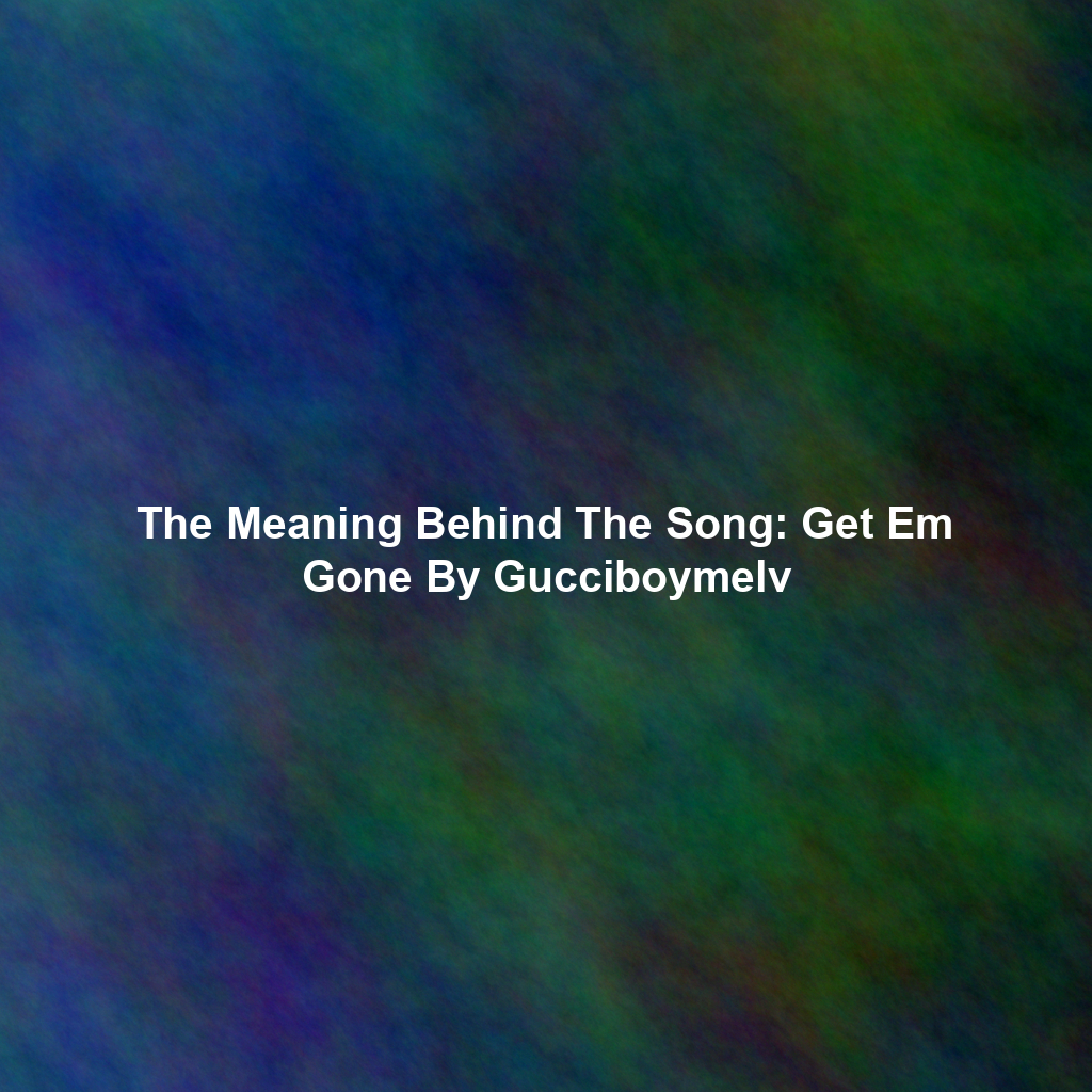 The Meaning Behind The Song: Get Em Gone By Gucciboymelv