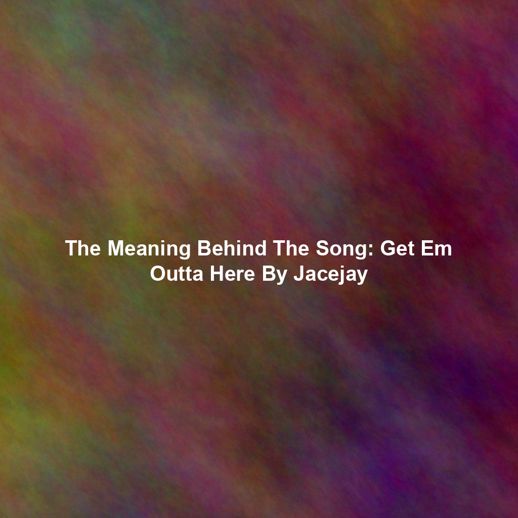 The Meaning Behind The Song: Get Em Outta Here By Jacejay