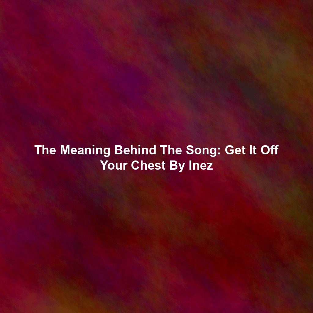 The Meaning Behind The Song: Get It Off Your Chest By Inez