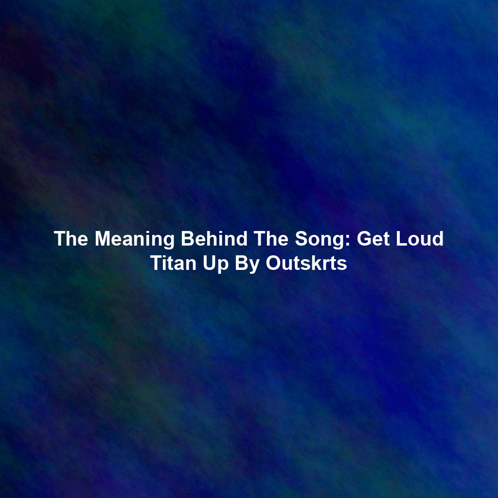 The Meaning Behind The Song: Get Loud Titan Up By Outskrts