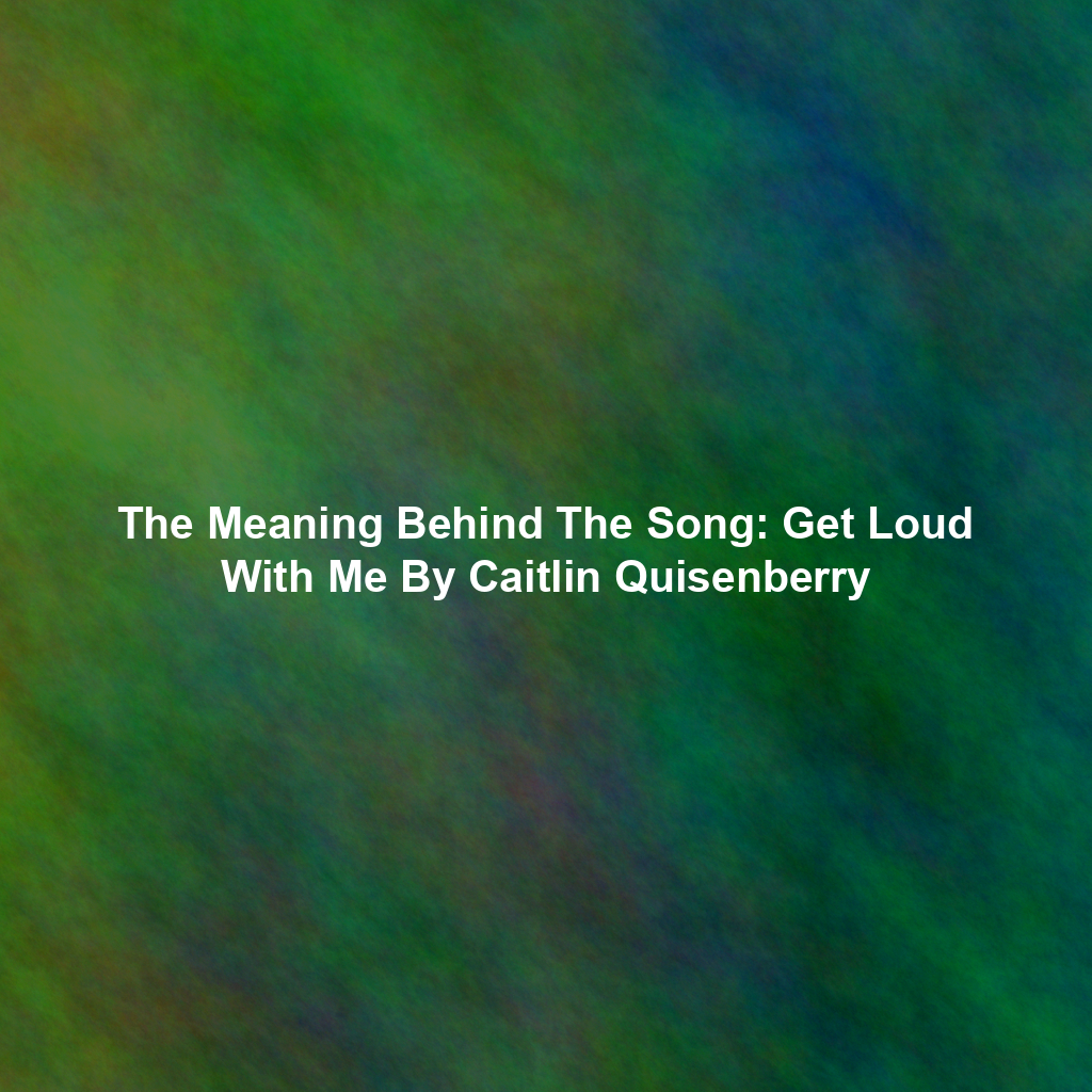 The Meaning Behind The Song: Get Loud With Me By Caitlin Quisenberry