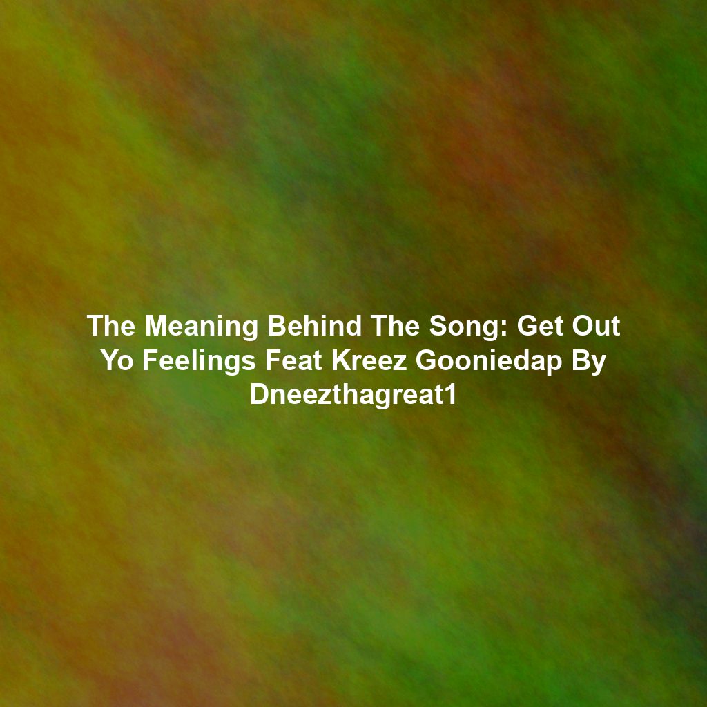 The Meaning Behind The Song: Get Out Yo Feelings Feat Kreez Gooniedap By Dneezthagreat1