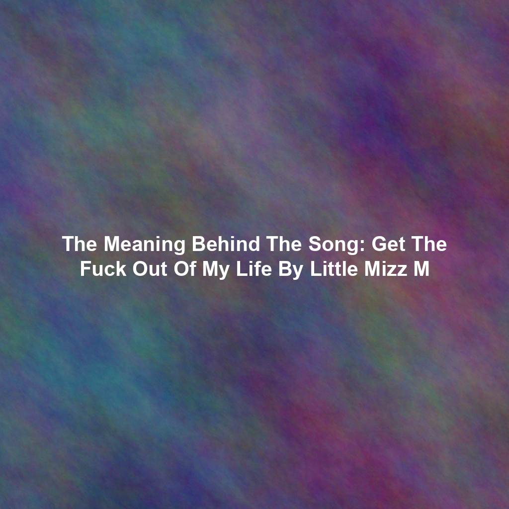 The Meaning Behind The Song: Get The Fuck Out Of My Life By Little Mizz M