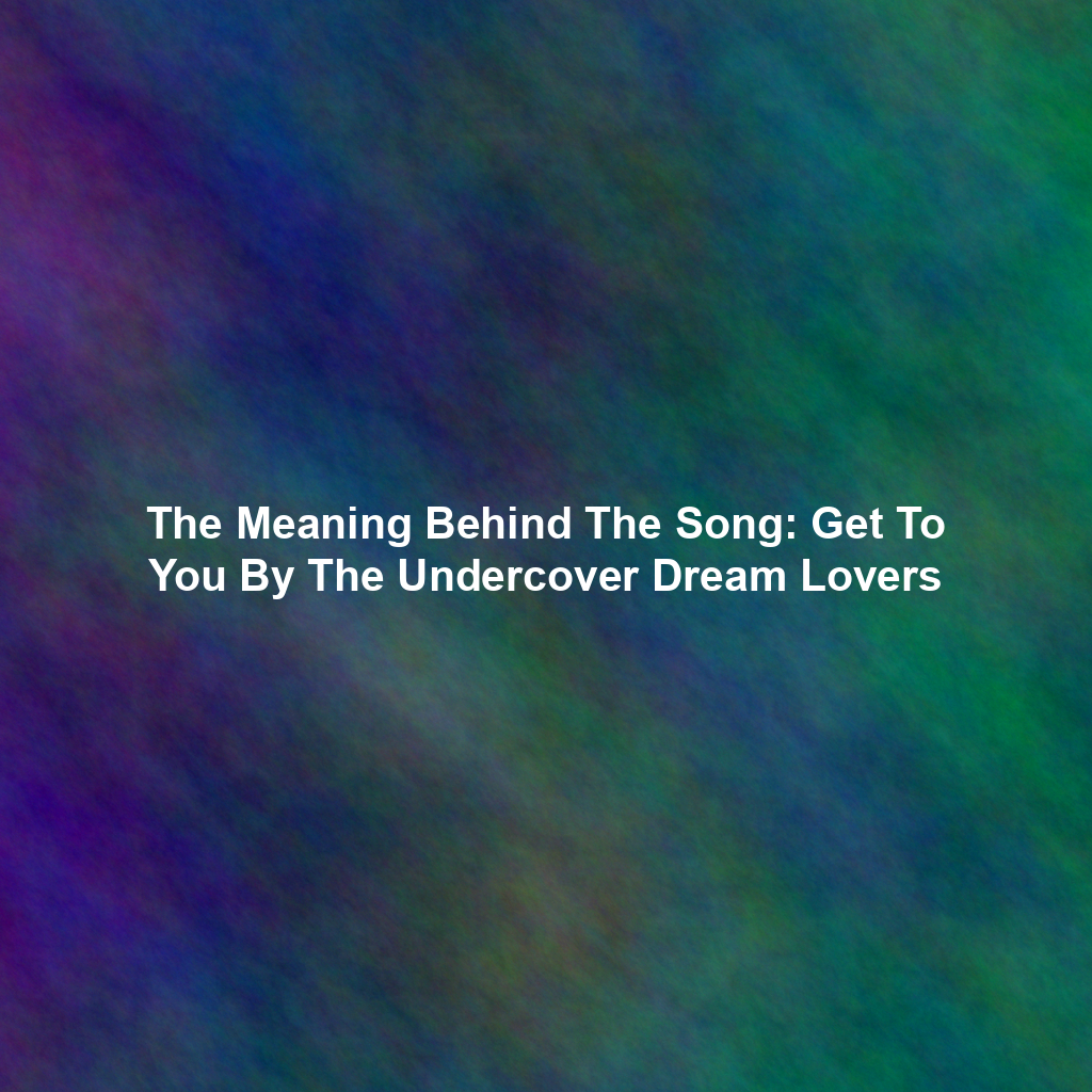 The Meaning Behind The Song: Get To You By The Undercover Dream Lovers
