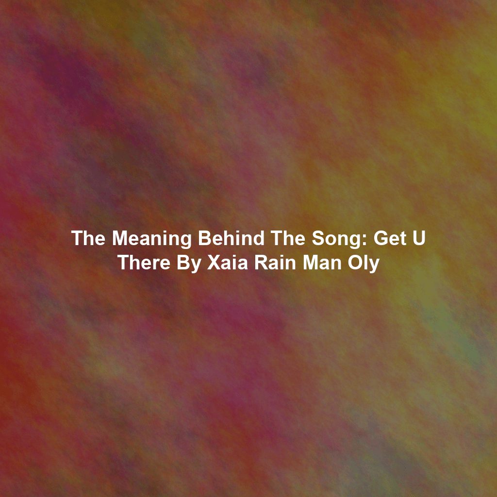 The Meaning Behind The Song: Get U There By Xaia Rain Man Oly