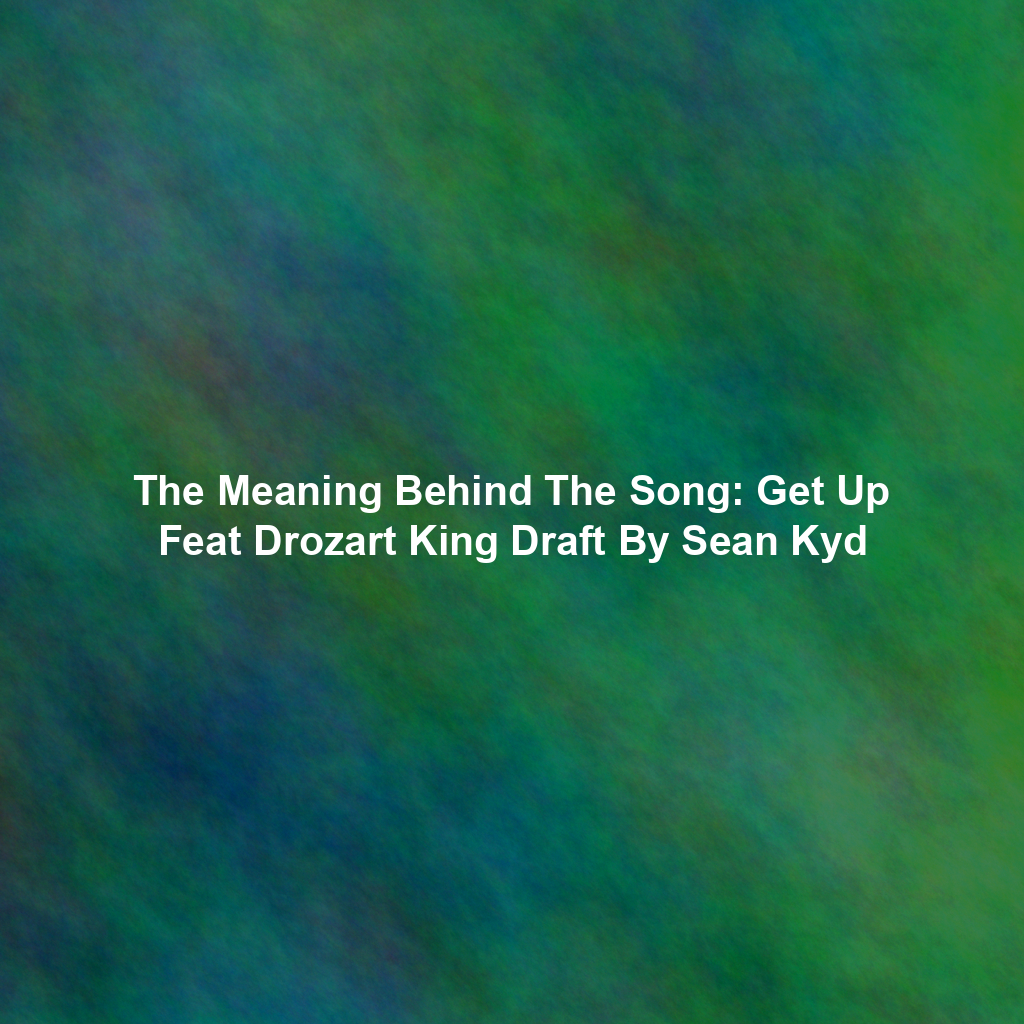 The Meaning Behind The Song: Get Up Feat Drozart King Draft By Sean Kyd