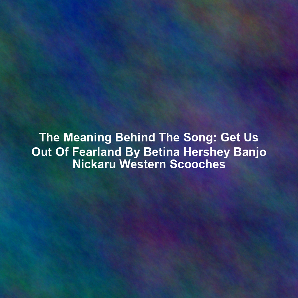 The Meaning Behind The Song: Get Us Out Of Fearland By Betina Hershey Banjo Nickaru Western Scooches