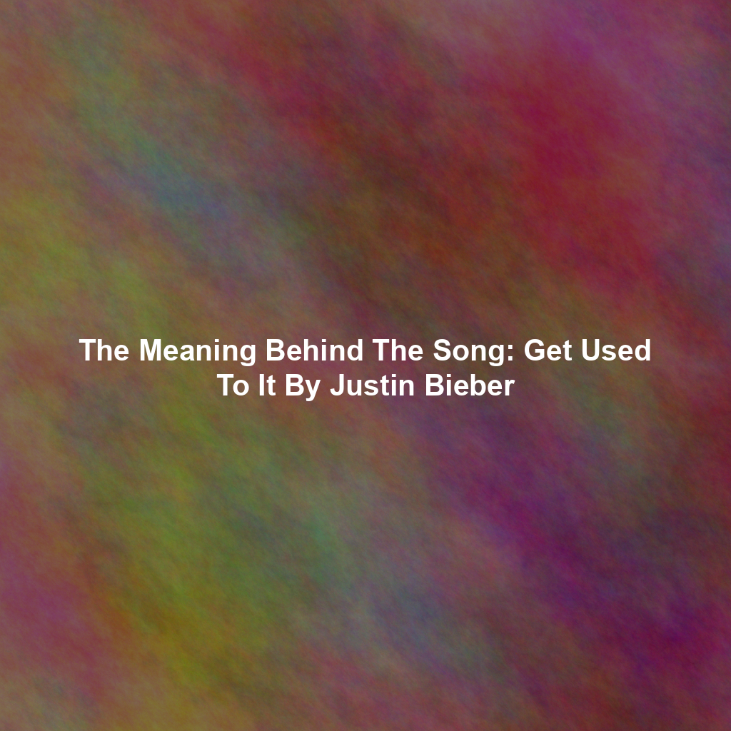 The Meaning Behind The Song: Get Used To It By Justin Bieber