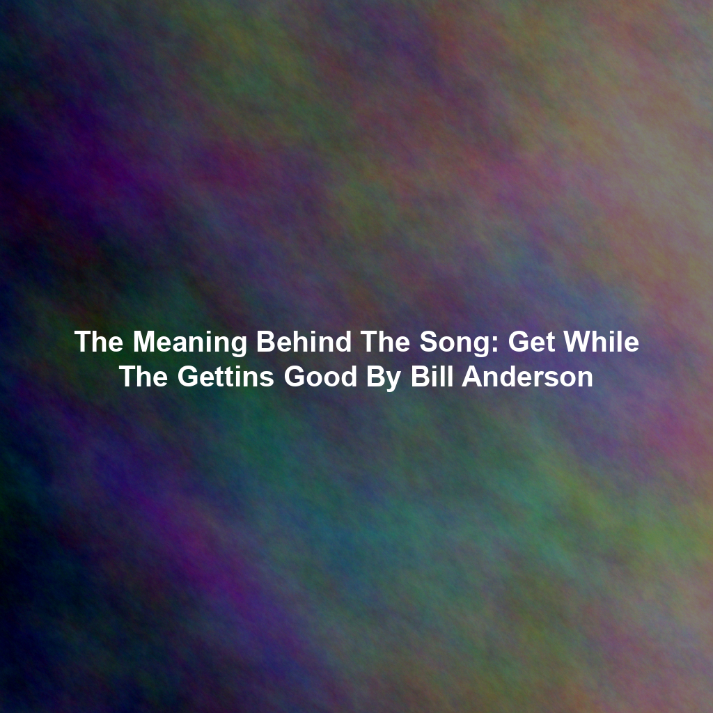 The Meaning Behind The Song: Get While The Gettins Good By Bill Anderson