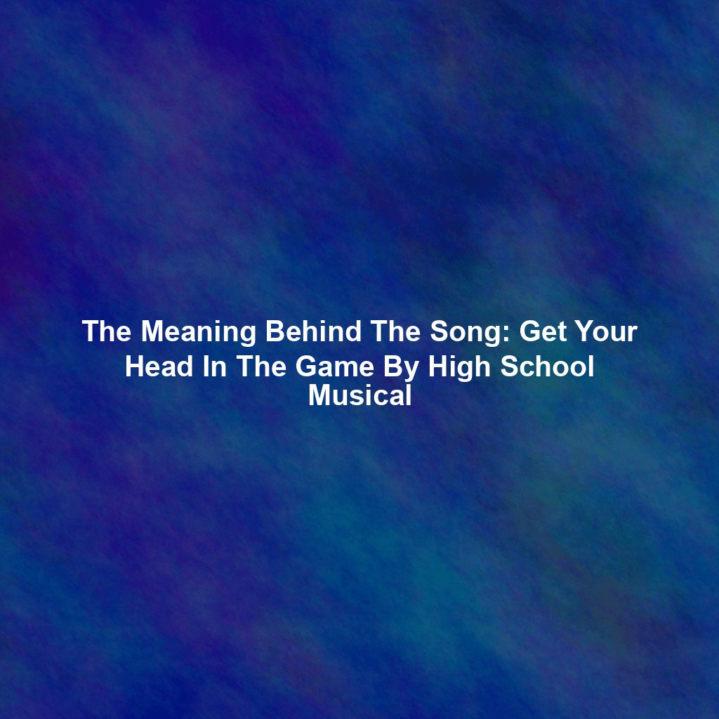 The Meaning Behind The Song: Get Your Head In The Game By High School Musical