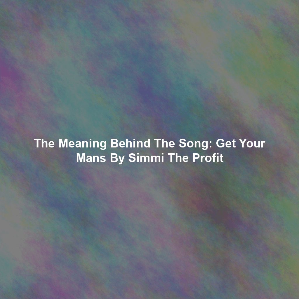 The Meaning Behind The Song: Get Your Mans By Simmi The Profit