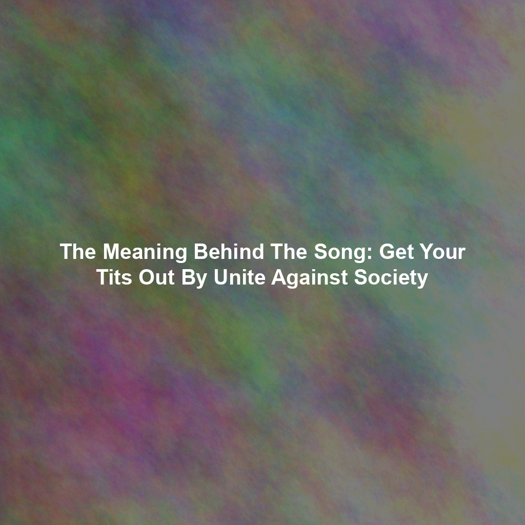 The Meaning Behind The Song: Get Your Tits Out By Unite Against Society