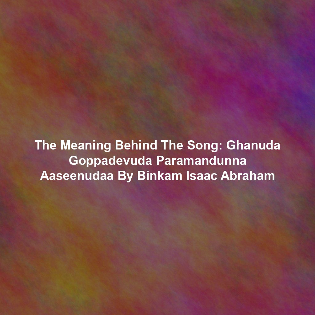 The Meaning Behind The Song: Ghanuda Goppadevuda Paramandunna Aaseenudaa By Binkam Isaac Abraham