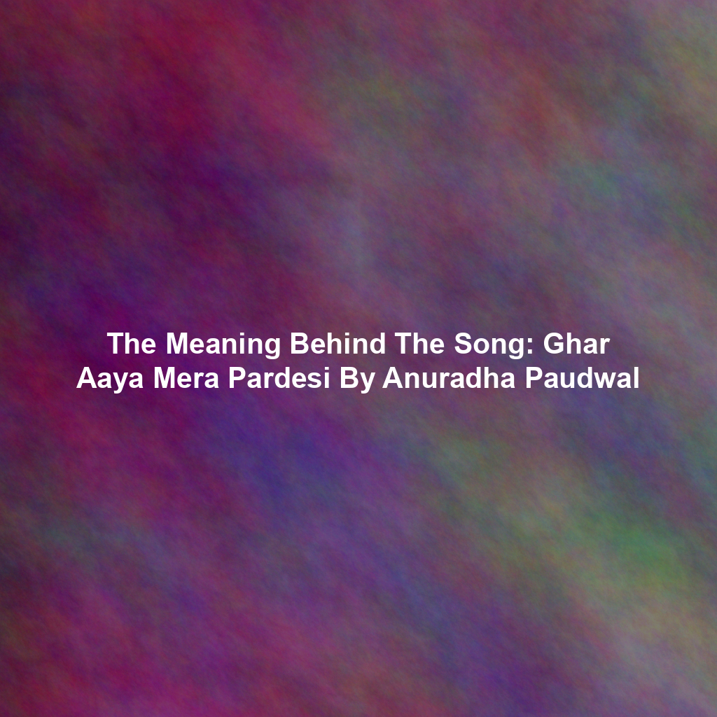 The Meaning Behind The Song: Ghar Aaya Mera Pardesi By Anuradha Paudwal